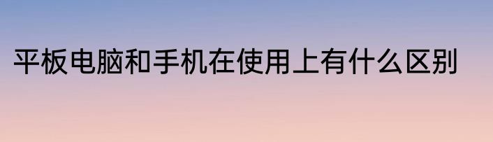 平板电脑和手机在使用上有什么区别