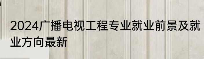 2024广播电视工程专业就业前景及就业方向最新