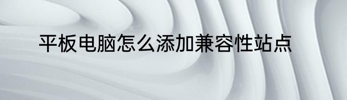 平板电脑怎么添加兼容性站点