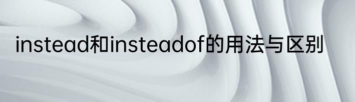 instead和insteadof的用法与区别