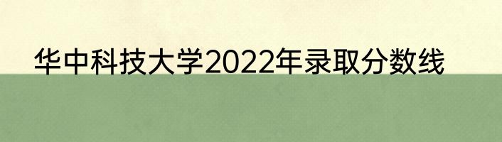 华中科技大学2022年录取分数线