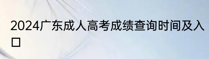 2024广东成人高考成绩查询时间及入口