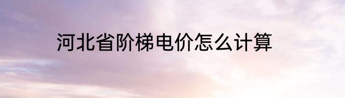 河北省阶梯电价怎么计算