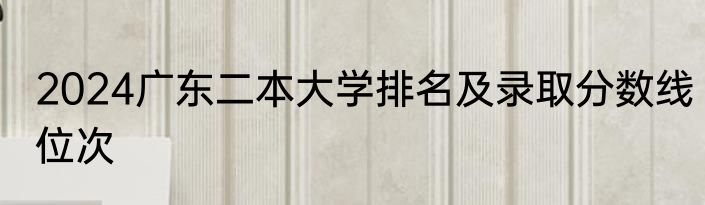 2024广东二本大学排名及录取分数线位次