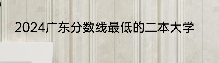 2024广东分数线最低的二本大学