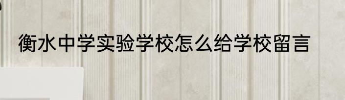 衡水中学实验学校怎么给学校留言