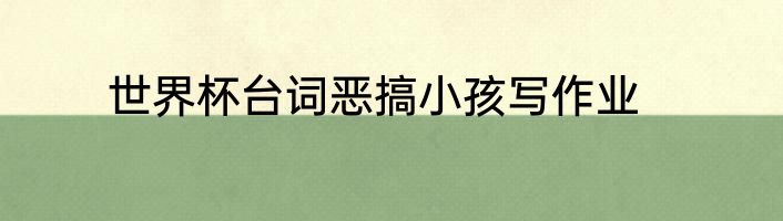世界杯台词恶搞小孩写作业