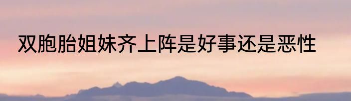 双胞胎姐妹齐上阵是好事还是恶性