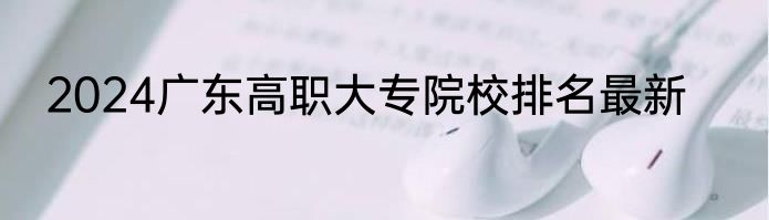 2024广东高职大专院校排名最新