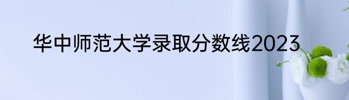 华中师范大学录取分数线2023