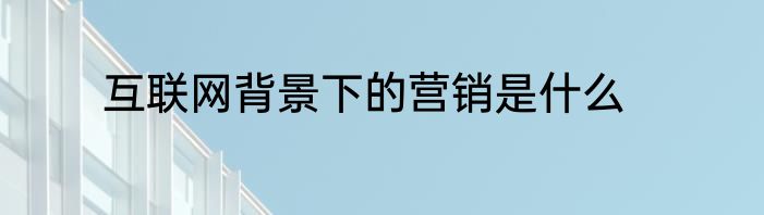 互联网背景下的营销是什么