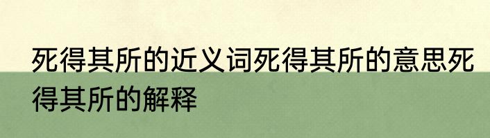 死得其所的近义词死得其所的意思死得其所的解释