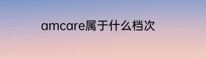 amcare属于什么档次