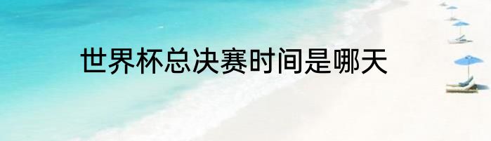 世界杯总决赛时间是哪天