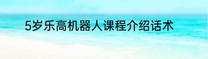 5岁乐高机器人课程介绍话术