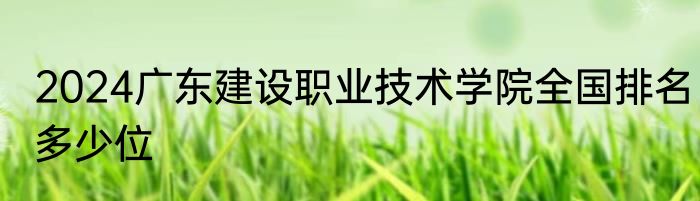 2024广东建设职业技术学院全国排名多少位