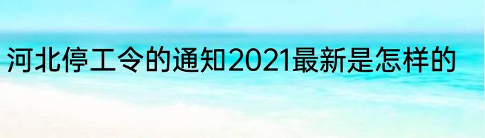 河北停工令的通知2021最新是怎样的