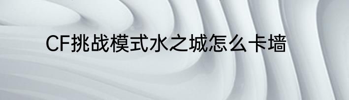 CF挑战模式水之城怎么卡墙
