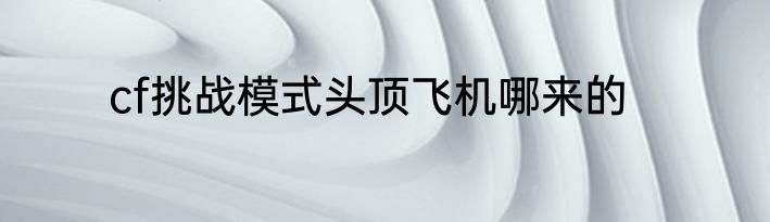 cf挑战模式头顶飞机哪来的