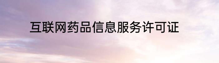 互联网药品信息服务许可证