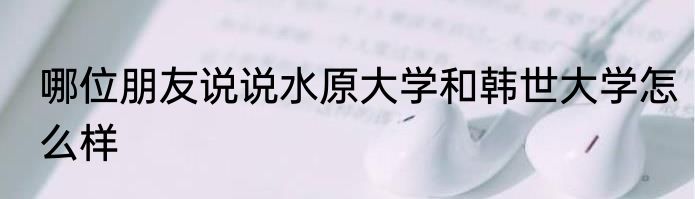 哪位朋友说说水原大学和韩世大学怎么样