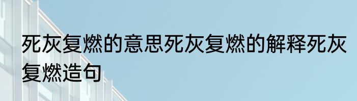 死灰复燃的意思死灰复燃的解释死灰复燃造句
