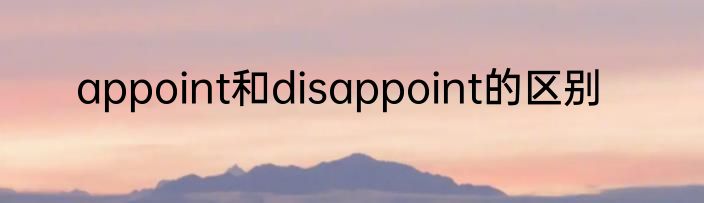 appoint和disappoint的区别
