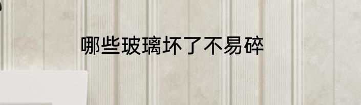 哪些玻璃坏了不易碎