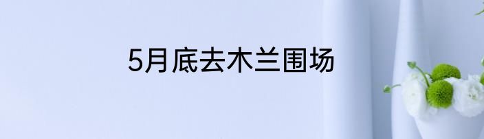 5月底去木兰围场