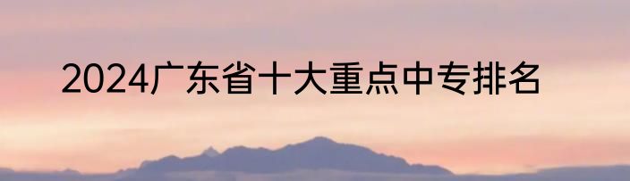 2024广东省十大重点中专排名