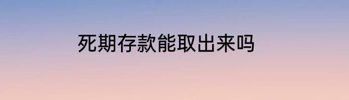 死期存款能取出来吗