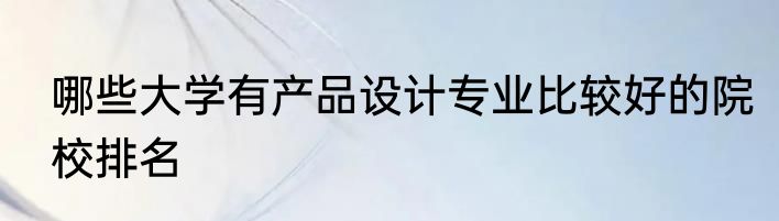 哪些大学有产品设计专业比较好的院校排名