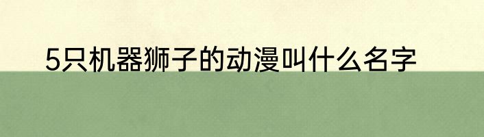 5只机器狮子的动漫叫什么名字