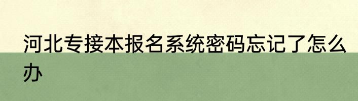 河北专接本报名系统密码忘记了怎么办