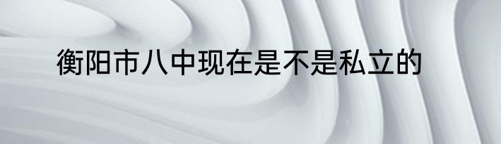 衡阳市八中现在是不是私立的