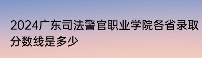 2024广东司法警官职业学院各省录取分数线是多少