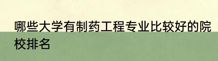 哪些大学有制药工程专业比较好的院校排名