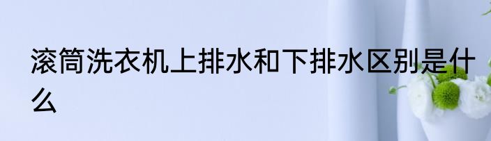 滚筒洗衣机上排水和下排水区别是什么