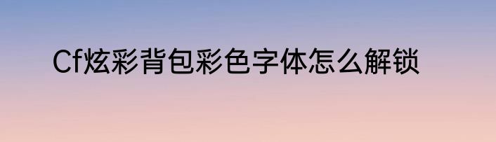 Cf炫彩背包彩色字体怎么解锁