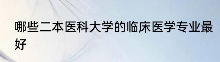 哪些二本医科大学的临床医学专业最好
