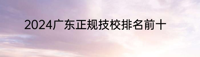 2024广东正规技校排名前十