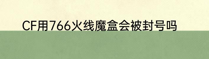 CF用766火线魔盒会被封号吗