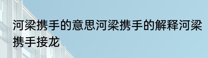 河梁携手的意思河梁携手的解释河梁携手接龙