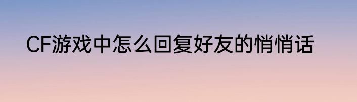CF游戏中怎么回复好友的悄悄话