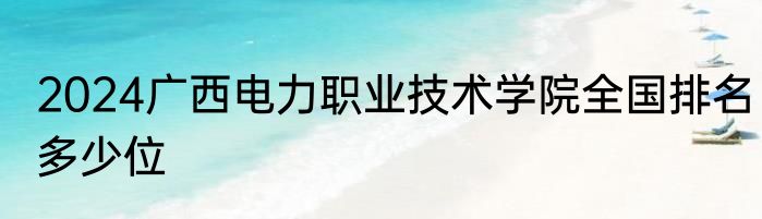 2024广西电力职业技术学院全国排名多少位