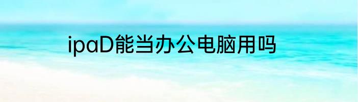 ipaD能当办公电脑用吗