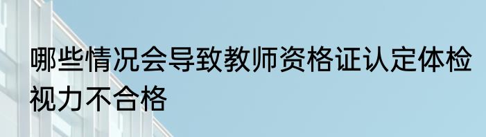 哪些情况会导致教师资格证认定体检视力不合格