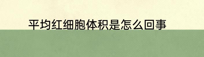 平均红细胞体积是怎么回事