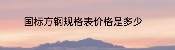 国标方钢规格表价格是多少