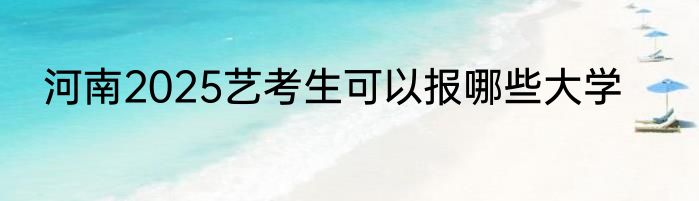 河南2025艺考生可以报哪些大学